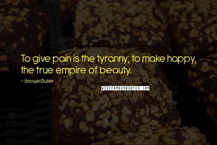 Samuel Butler Quotes: To give pain is the tyranny; to make happy, the true empire of beauty.