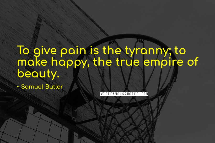 Samuel Butler Quotes: To give pain is the tyranny; to make happy, the true empire of beauty.