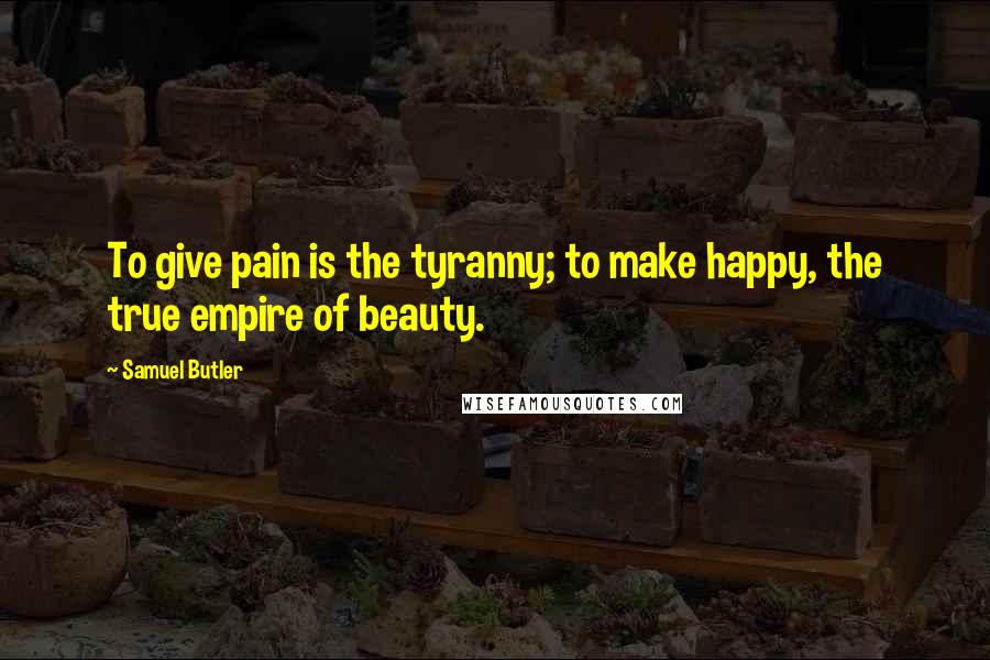 Samuel Butler Quotes: To give pain is the tyranny; to make happy, the true empire of beauty.