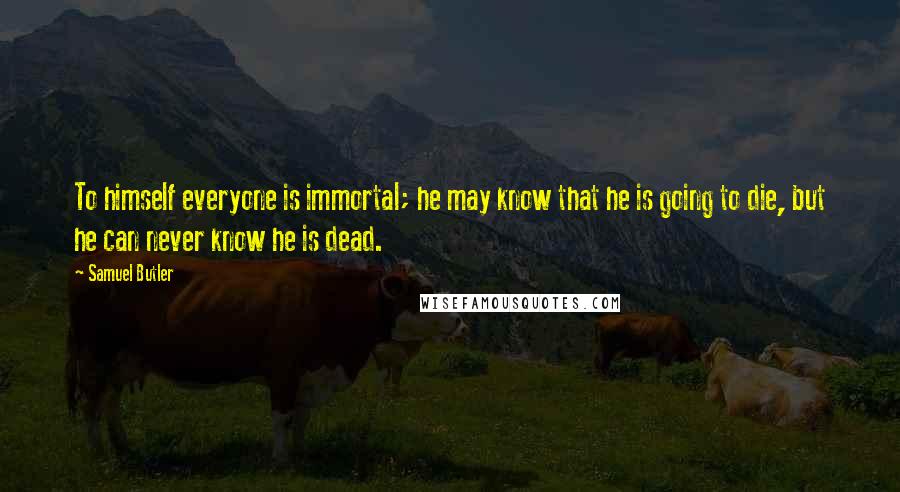 Samuel Butler Quotes: To himself everyone is immortal; he may know that he is going to die, but he can never know he is dead.