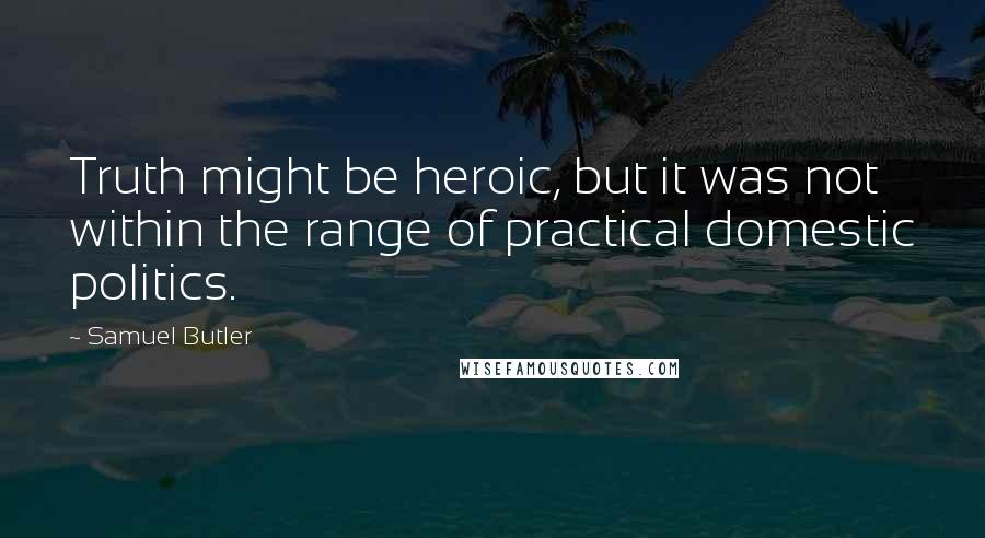 Samuel Butler Quotes: Truth might be heroic, but it was not within the range of practical domestic politics.