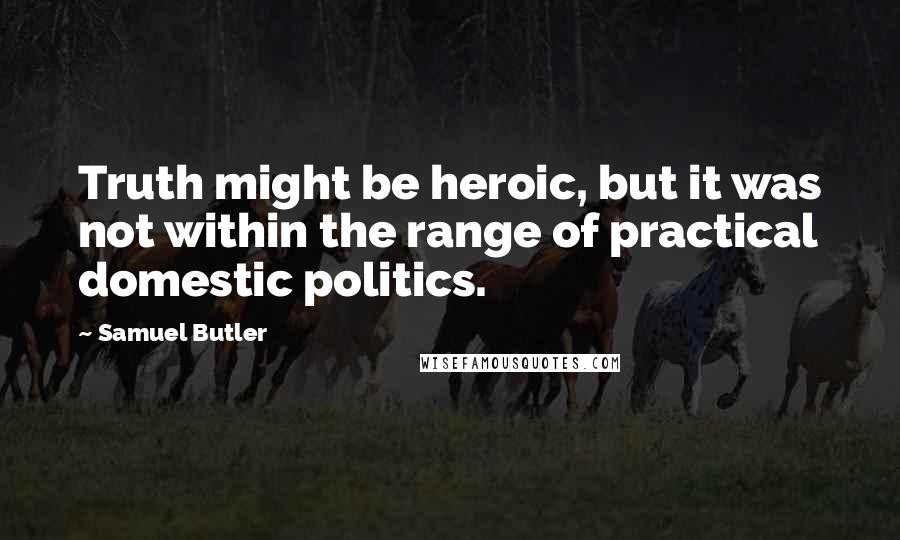 Samuel Butler Quotes: Truth might be heroic, but it was not within the range of practical domestic politics.