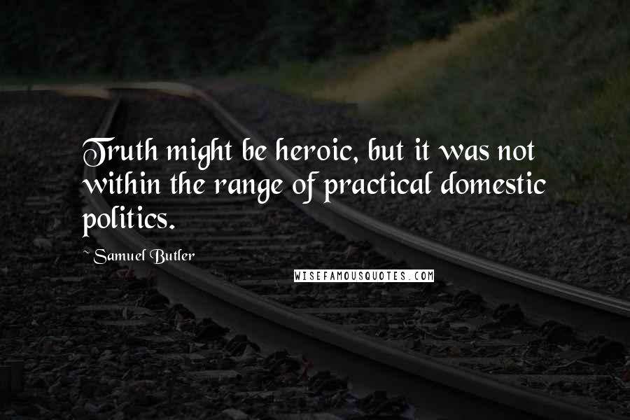 Samuel Butler Quotes: Truth might be heroic, but it was not within the range of practical domestic politics.