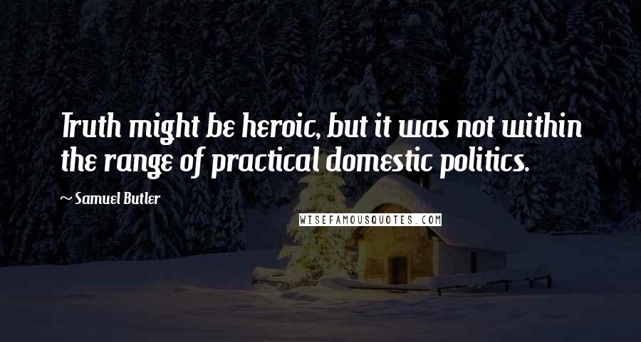 Samuel Butler Quotes: Truth might be heroic, but it was not within the range of practical domestic politics.