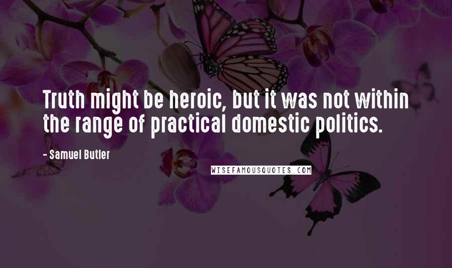 Samuel Butler Quotes: Truth might be heroic, but it was not within the range of practical domestic politics.