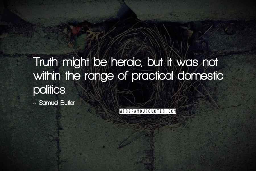 Samuel Butler Quotes: Truth might be heroic, but it was not within the range of practical domestic politics.