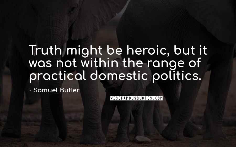 Samuel Butler Quotes: Truth might be heroic, but it was not within the range of practical domestic politics.