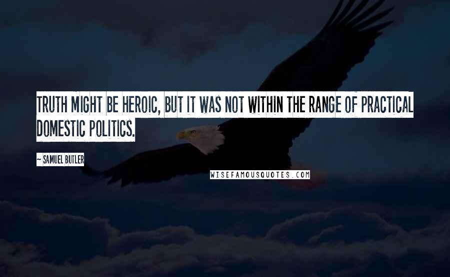 Samuel Butler Quotes: Truth might be heroic, but it was not within the range of practical domestic politics.