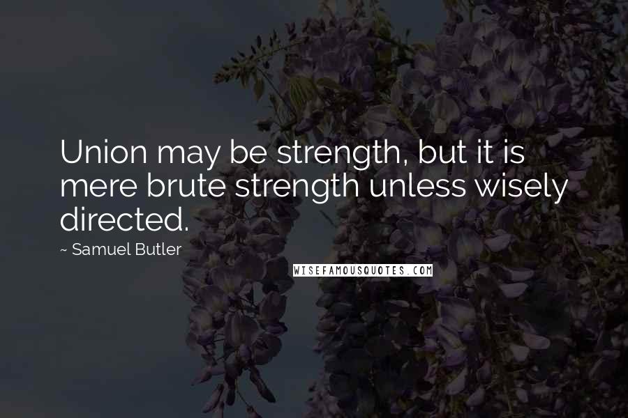 Samuel Butler Quotes: Union may be strength, but it is mere brute strength unless wisely directed.