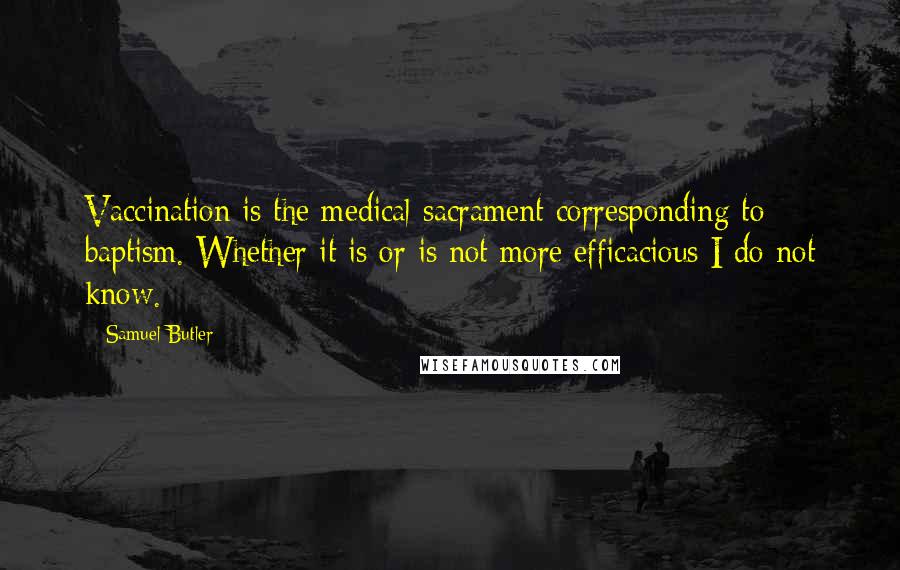 Samuel Butler Quotes: Vaccination is the medical sacrament corresponding to baptism. Whether it is or is not more efficacious I do not know.