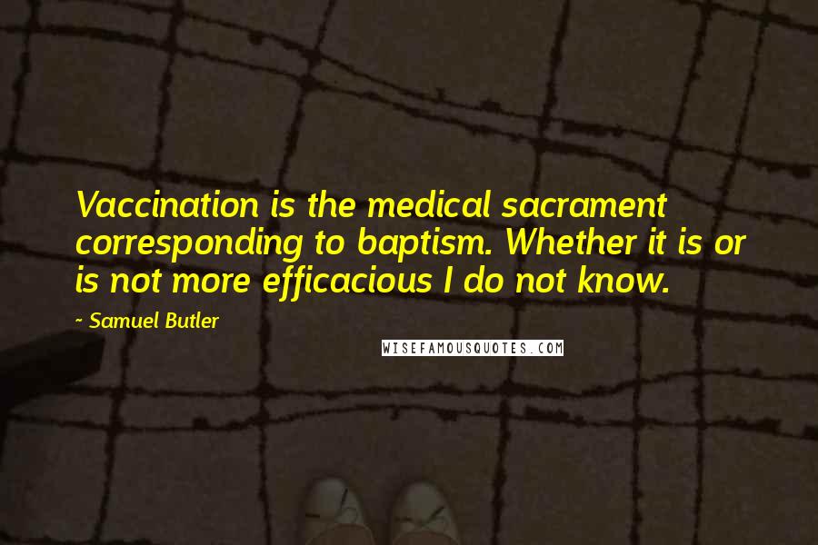 Samuel Butler Quotes: Vaccination is the medical sacrament corresponding to baptism. Whether it is or is not more efficacious I do not know.