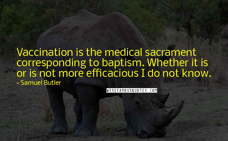 Samuel Butler Quotes: Vaccination is the medical sacrament corresponding to baptism. Whether it is or is not more efficacious I do not know.