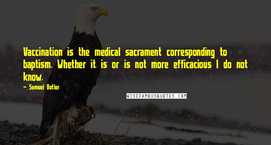 Samuel Butler Quotes: Vaccination is the medical sacrament corresponding to baptism. Whether it is or is not more efficacious I do not know.