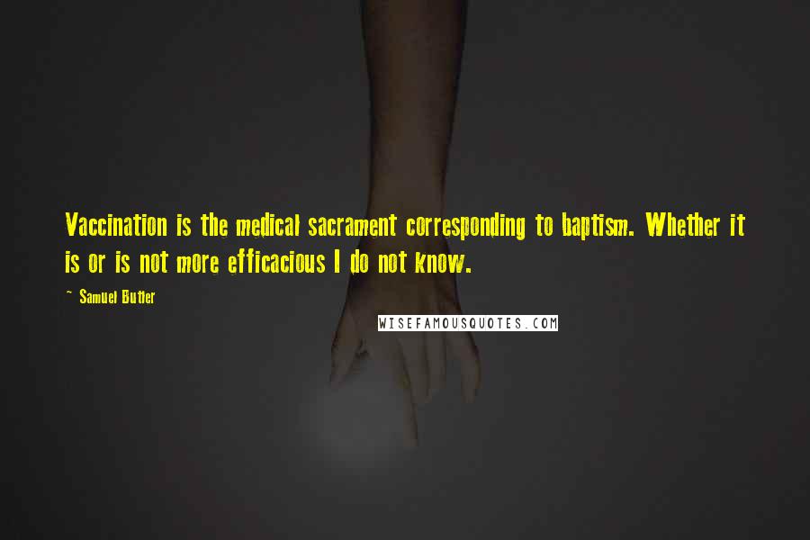 Samuel Butler Quotes: Vaccination is the medical sacrament corresponding to baptism. Whether it is or is not more efficacious I do not know.