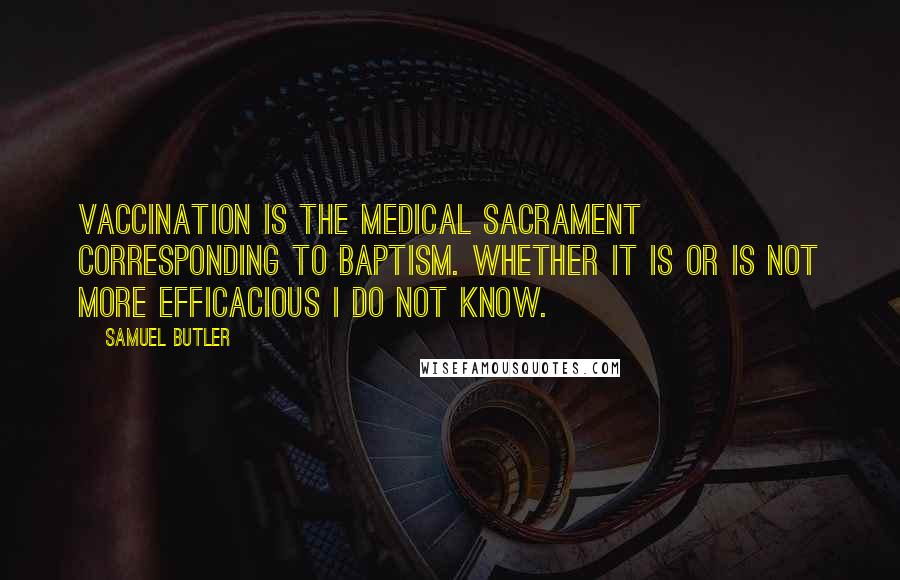 Samuel Butler Quotes: Vaccination is the medical sacrament corresponding to baptism. Whether it is or is not more efficacious I do not know.