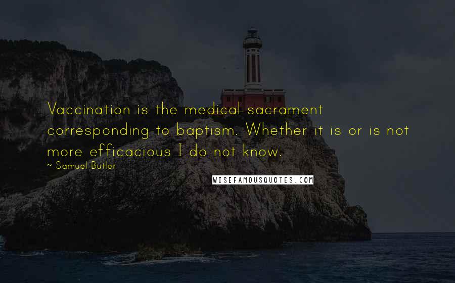 Samuel Butler Quotes: Vaccination is the medical sacrament corresponding to baptism. Whether it is or is not more efficacious I do not know.