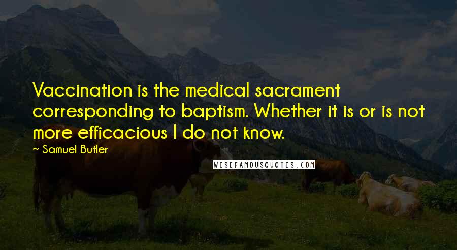 Samuel Butler Quotes: Vaccination is the medical sacrament corresponding to baptism. Whether it is or is not more efficacious I do not know.