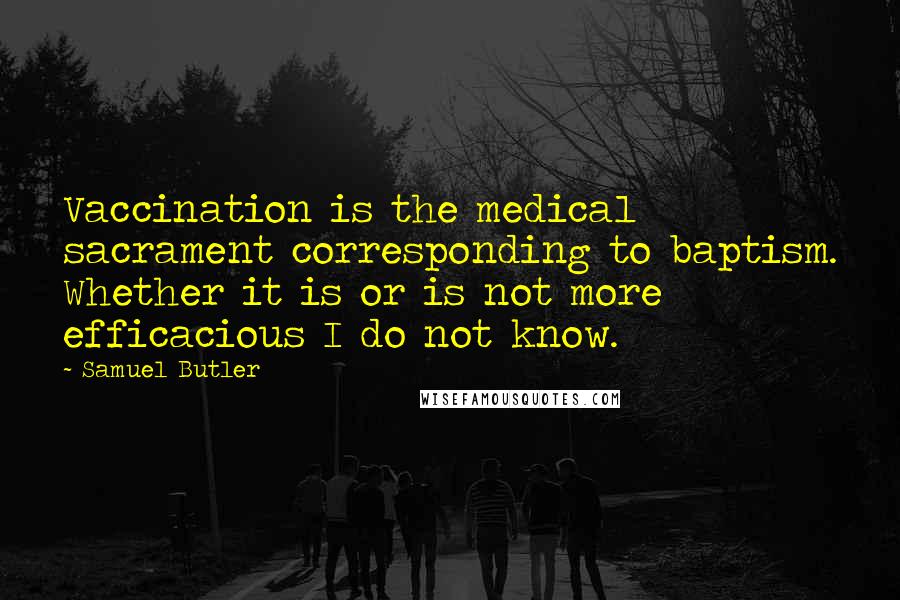 Samuel Butler Quotes: Vaccination is the medical sacrament corresponding to baptism. Whether it is or is not more efficacious I do not know.