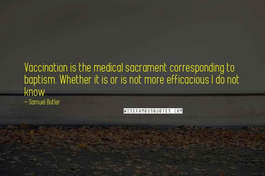 Samuel Butler Quotes: Vaccination is the medical sacrament corresponding to baptism. Whether it is or is not more efficacious I do not know.