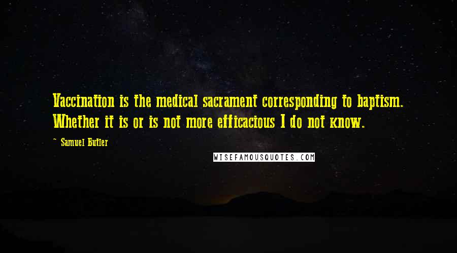 Samuel Butler Quotes: Vaccination is the medical sacrament corresponding to baptism. Whether it is or is not more efficacious I do not know.