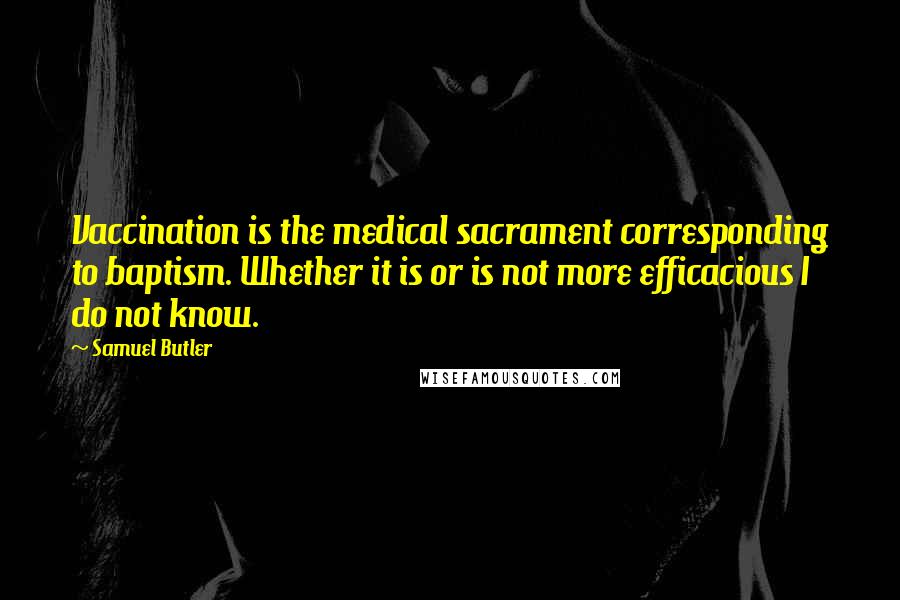 Samuel Butler Quotes: Vaccination is the medical sacrament corresponding to baptism. Whether it is or is not more efficacious I do not know.