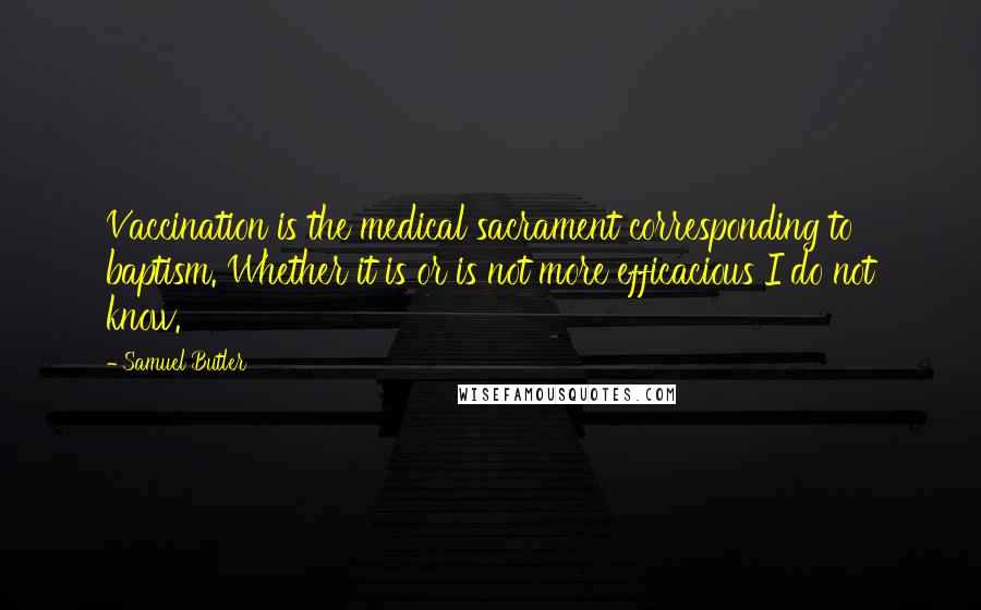 Samuel Butler Quotes: Vaccination is the medical sacrament corresponding to baptism. Whether it is or is not more efficacious I do not know.