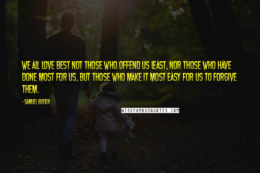 Samuel Butler Quotes: We all love best not those who offend us least, nor those who have done most for us, but those who make it most easy for us to forgive them.