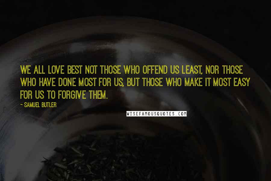 Samuel Butler Quotes: We all love best not those who offend us least, nor those who have done most for us, but those who make it most easy for us to forgive them.