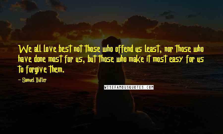 Samuel Butler Quotes: We all love best not those who offend us least, nor those who have done most for us, but those who make it most easy for us to forgive them.