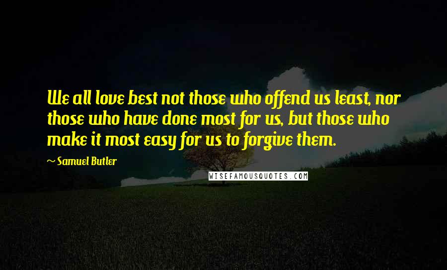Samuel Butler Quotes: We all love best not those who offend us least, nor those who have done most for us, but those who make it most easy for us to forgive them.