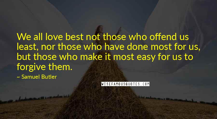 Samuel Butler Quotes: We all love best not those who offend us least, nor those who have done most for us, but those who make it most easy for us to forgive them.