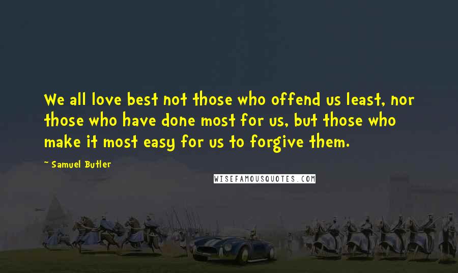 Samuel Butler Quotes: We all love best not those who offend us least, nor those who have done most for us, but those who make it most easy for us to forgive them.