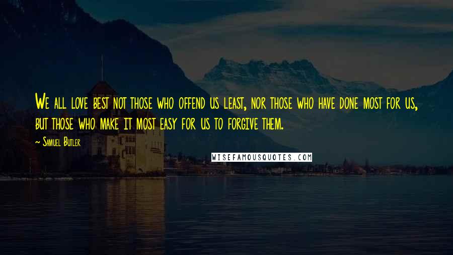 Samuel Butler Quotes: We all love best not those who offend us least, nor those who have done most for us, but those who make it most easy for us to forgive them.