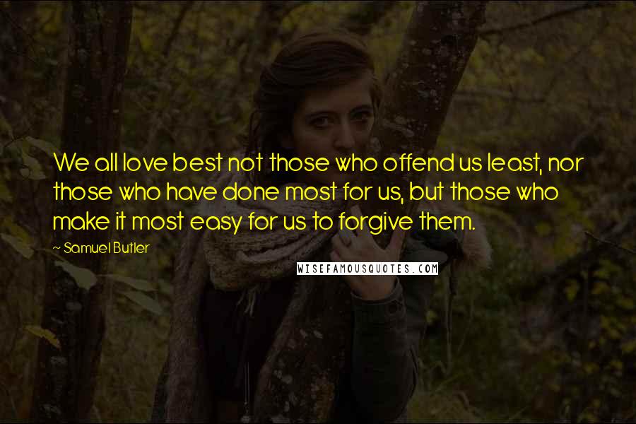 Samuel Butler Quotes: We all love best not those who offend us least, nor those who have done most for us, but those who make it most easy for us to forgive them.