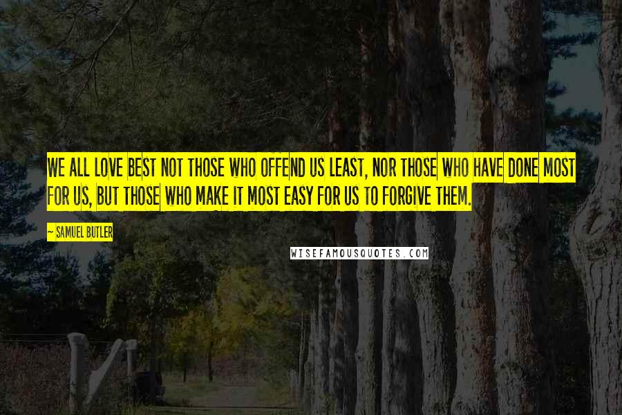 Samuel Butler Quotes: We all love best not those who offend us least, nor those who have done most for us, but those who make it most easy for us to forgive them.