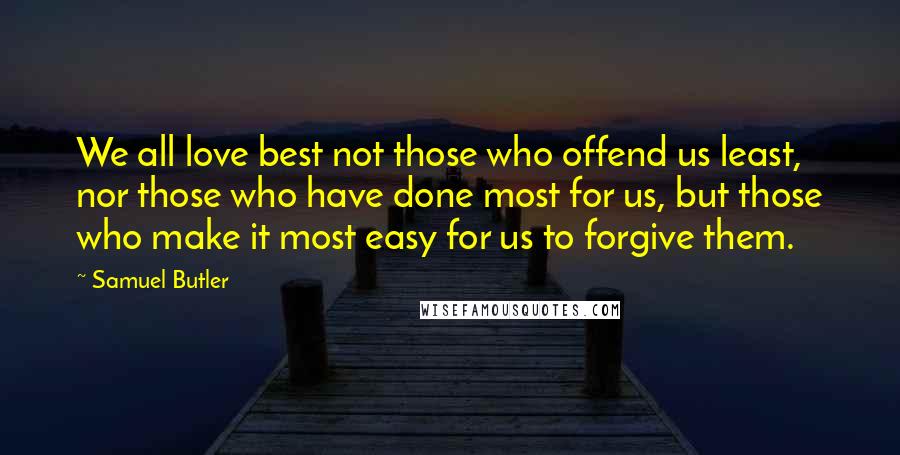 Samuel Butler Quotes: We all love best not those who offend us least, nor those who have done most for us, but those who make it most easy for us to forgive them.