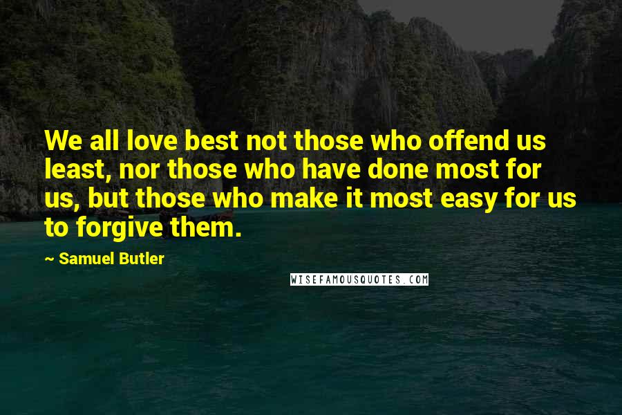 Samuel Butler Quotes: We all love best not those who offend us least, nor those who have done most for us, but those who make it most easy for us to forgive them.