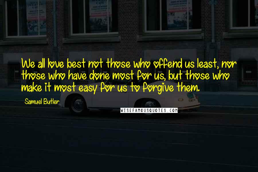 Samuel Butler Quotes: We all love best not those who offend us least, nor those who have done most for us, but those who make it most easy for us to forgive them.