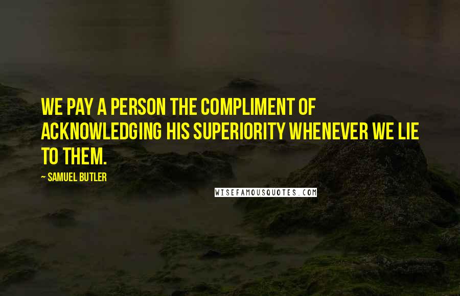 Samuel Butler Quotes: We pay a person the compliment of acknowledging his superiority whenever we lie to them.