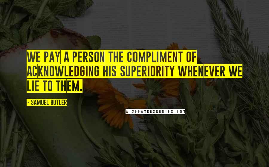 Samuel Butler Quotes: We pay a person the compliment of acknowledging his superiority whenever we lie to them.