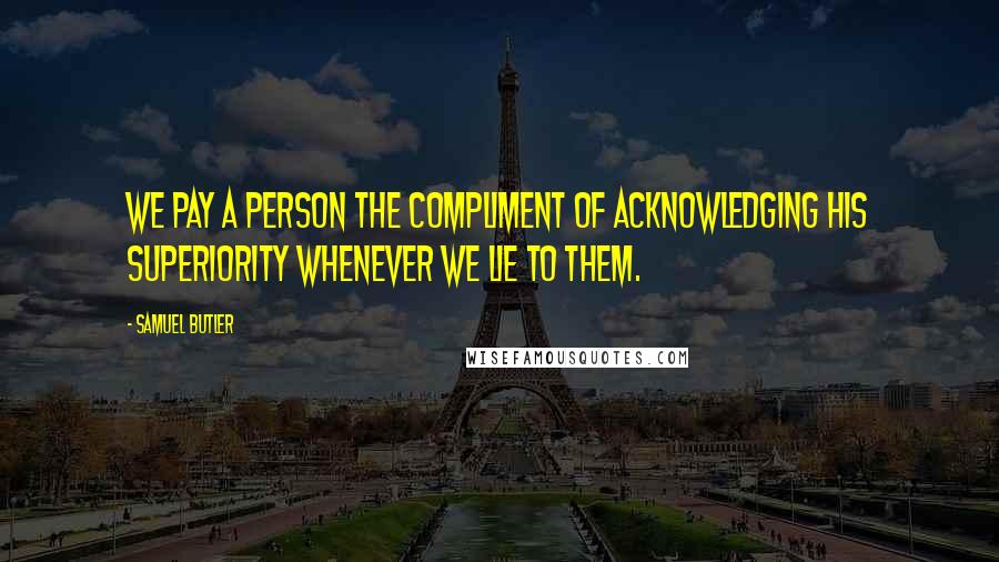 Samuel Butler Quotes: We pay a person the compliment of acknowledging his superiority whenever we lie to them.