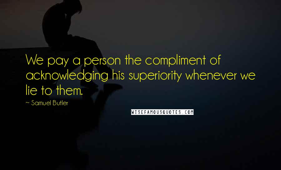 Samuel Butler Quotes: We pay a person the compliment of acknowledging his superiority whenever we lie to them.