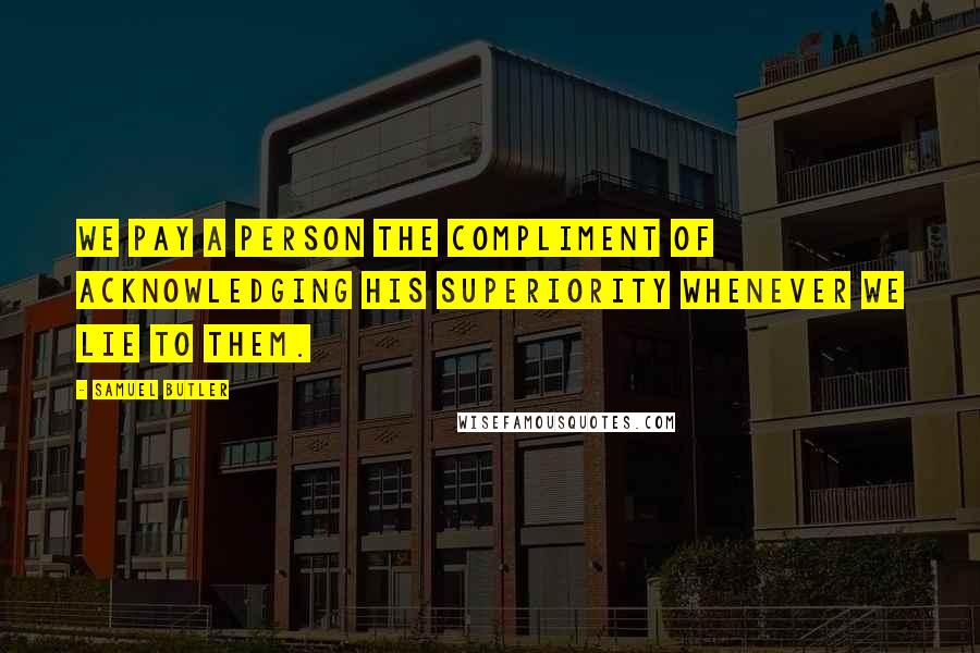 Samuel Butler Quotes: We pay a person the compliment of acknowledging his superiority whenever we lie to them.