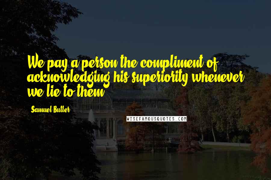 Samuel Butler Quotes: We pay a person the compliment of acknowledging his superiority whenever we lie to them.