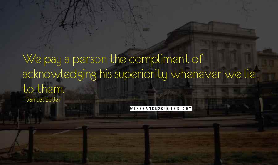 Samuel Butler Quotes: We pay a person the compliment of acknowledging his superiority whenever we lie to them.
