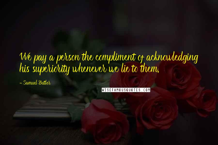 Samuel Butler Quotes: We pay a person the compliment of acknowledging his superiority whenever we lie to them.
