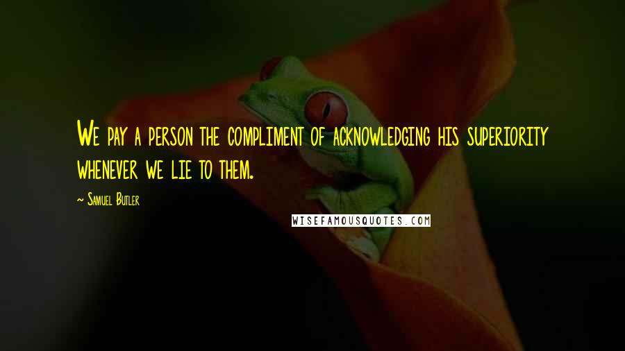 Samuel Butler Quotes: We pay a person the compliment of acknowledging his superiority whenever we lie to them.