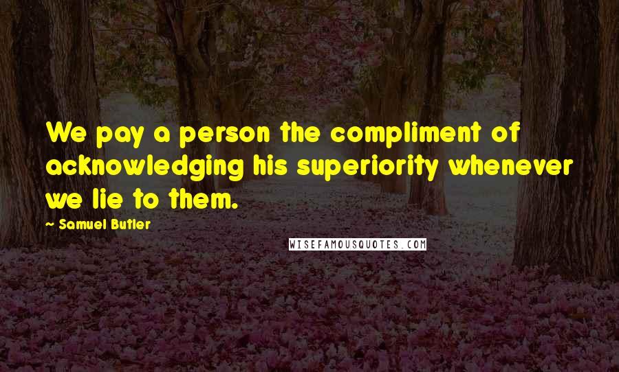 Samuel Butler Quotes: We pay a person the compliment of acknowledging his superiority whenever we lie to them.