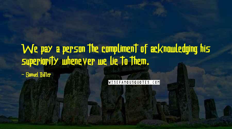 Samuel Butler Quotes: We pay a person the compliment of acknowledging his superiority whenever we lie to them.