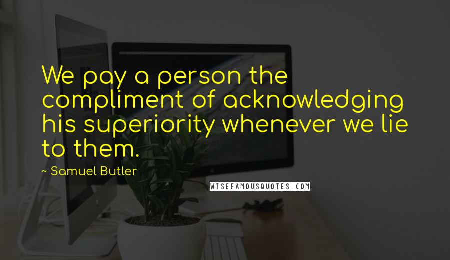 Samuel Butler Quotes: We pay a person the compliment of acknowledging his superiority whenever we lie to them.